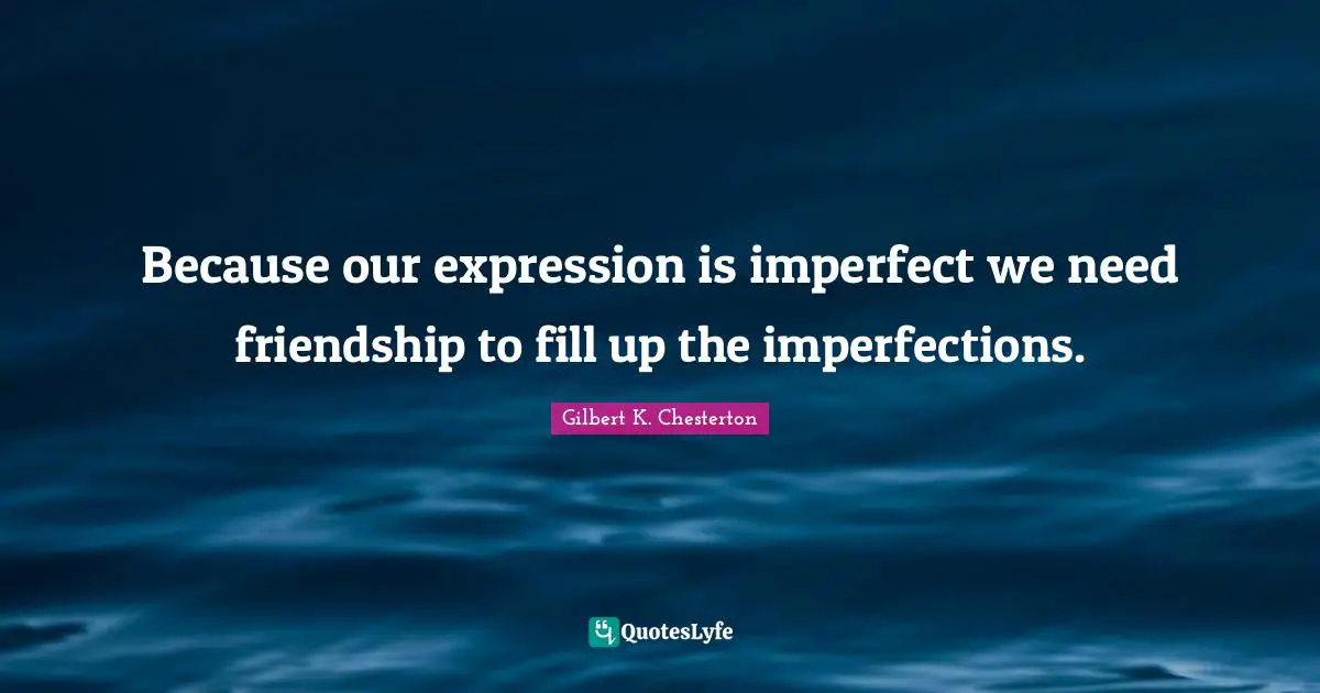 Because our expression is imperfect we need friendship to fill up the imperfections.