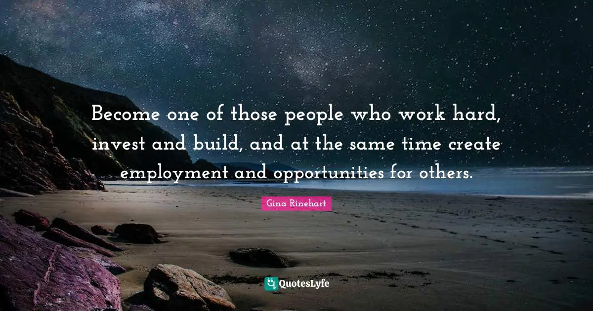 Become one of those people who work hard, invest and build, and at the same time create employment and opportunities for others.