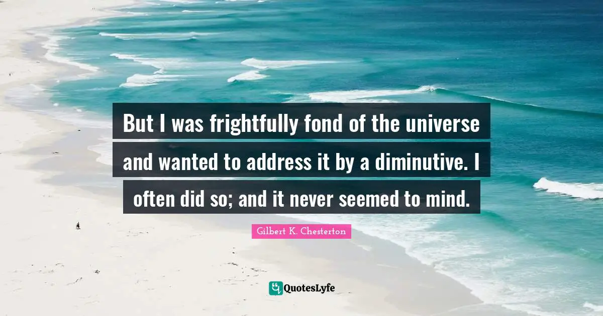 But I was frightfully fond of the universe and wanted to address it by a diminutive. I often did so; and it never seemed to mind.