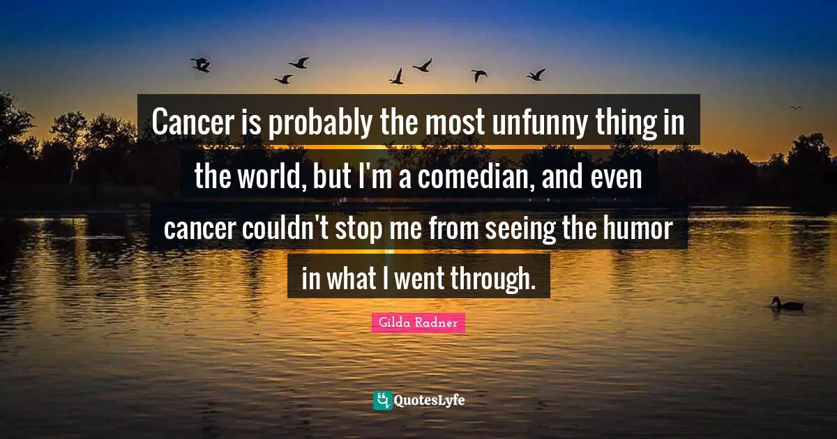Cancer is probably the most unfunny thing in the world, but I'm a comedian, and even cancer couldn't stop me from seeing the humor in what I went through.