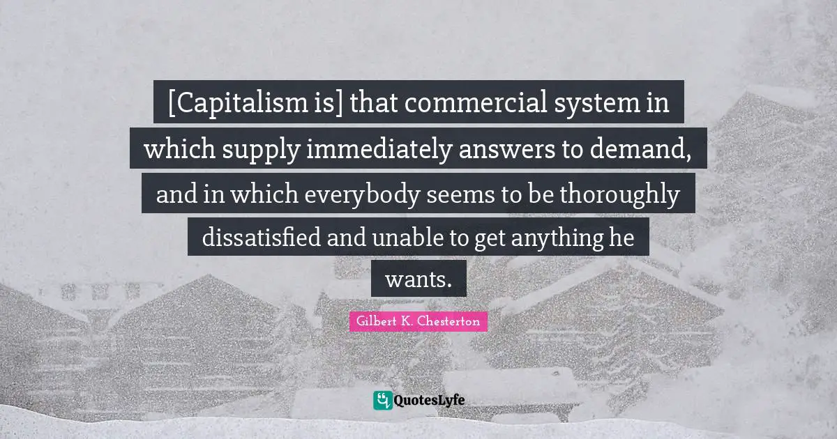 [Capitalism is] that commercial system in which supply immediately answers to demand, and in which everybody seems to be thoroughly dissatisfied and unable to get anything he wants.