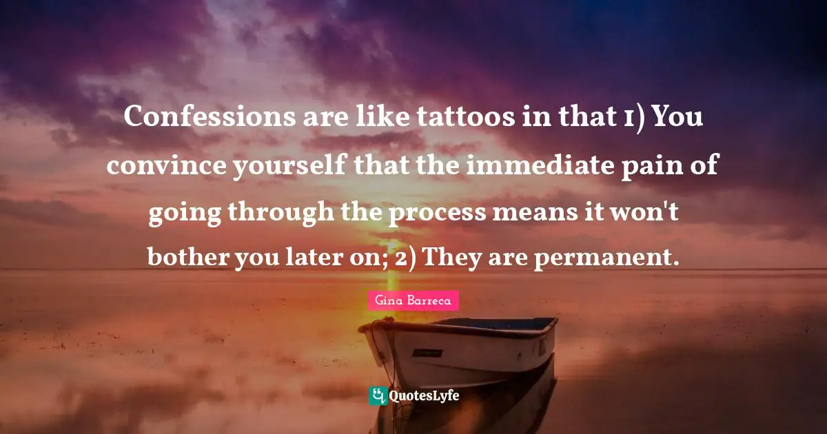 Confessions are like tattoos in that 1) You convince yourself that the immediate pain of going through the process means it won't bother you later on; 2) They are permanent.