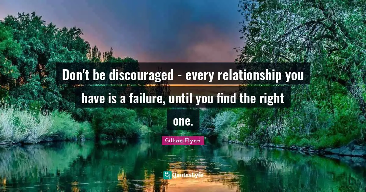 Don't be discouraged - every relationship you have is a failure, until you find the right one.
