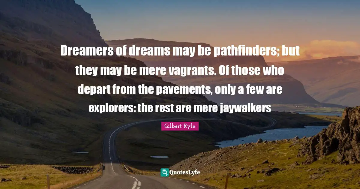 Dreamers of dreams may be pathfinders; but they may be mere vagrants. Of those who depart from the pavements, only a few are explorers: the rest are mere jaywalkers