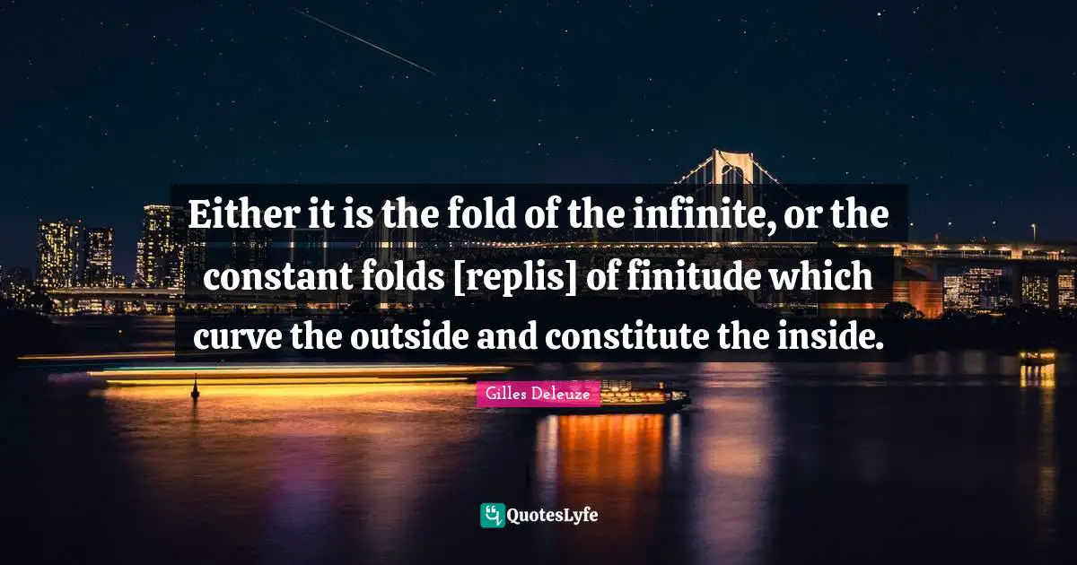 Either it is the fold of the infinite, or the constant folds [replis] of finitude which curve the outside and constitute the inside.