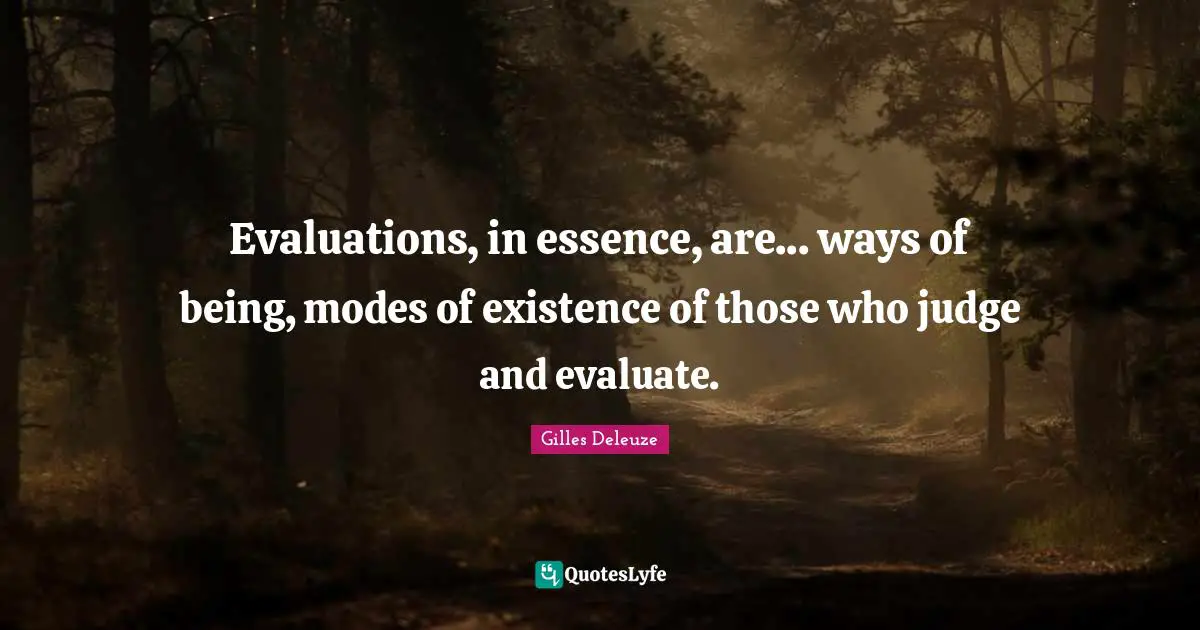 Evaluations, in essence, are... ways of being, modes of existence of those who judge and evaluate.