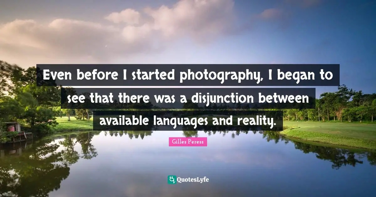 Even before I started photography, I began to see that there was a disjunction between available languages and reality.