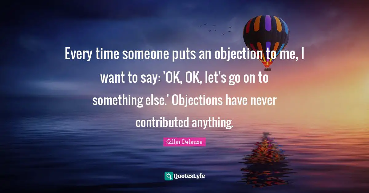 Every time someone puts an objection to me, I want to say: 'OK, OK, let's go on to something else.' Objections have never contributed anything.