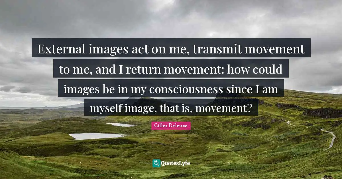 Transmit Quotes: "External images act on me, transmit movement to me, and I return movement: how could images be in my consciousness since I am myself image, that is, movement?"