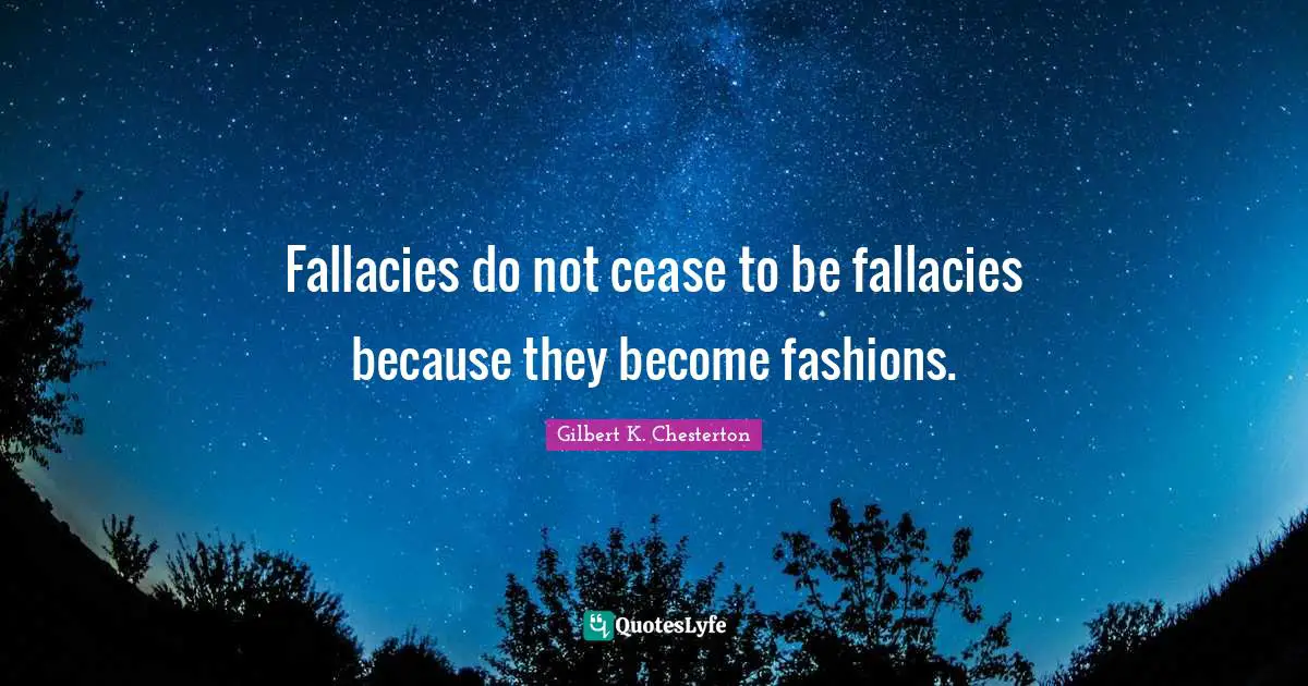 Fallacies do not cease to be fallacies because they become fashions.