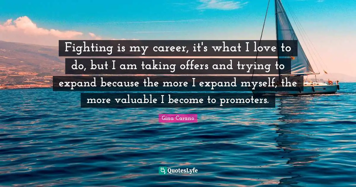Gina Carano Quotes: "Fighting is my career, it's what I love to do, but I am taking offers and trying to expand because the more I expand myself, the more valuable I become to promoters."