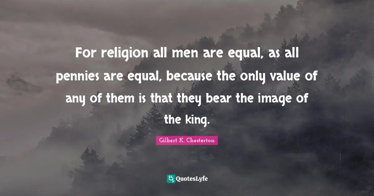 For religion all men are equal, as all pennies are equal, because the only value of any of them is that they bear the image of the king.