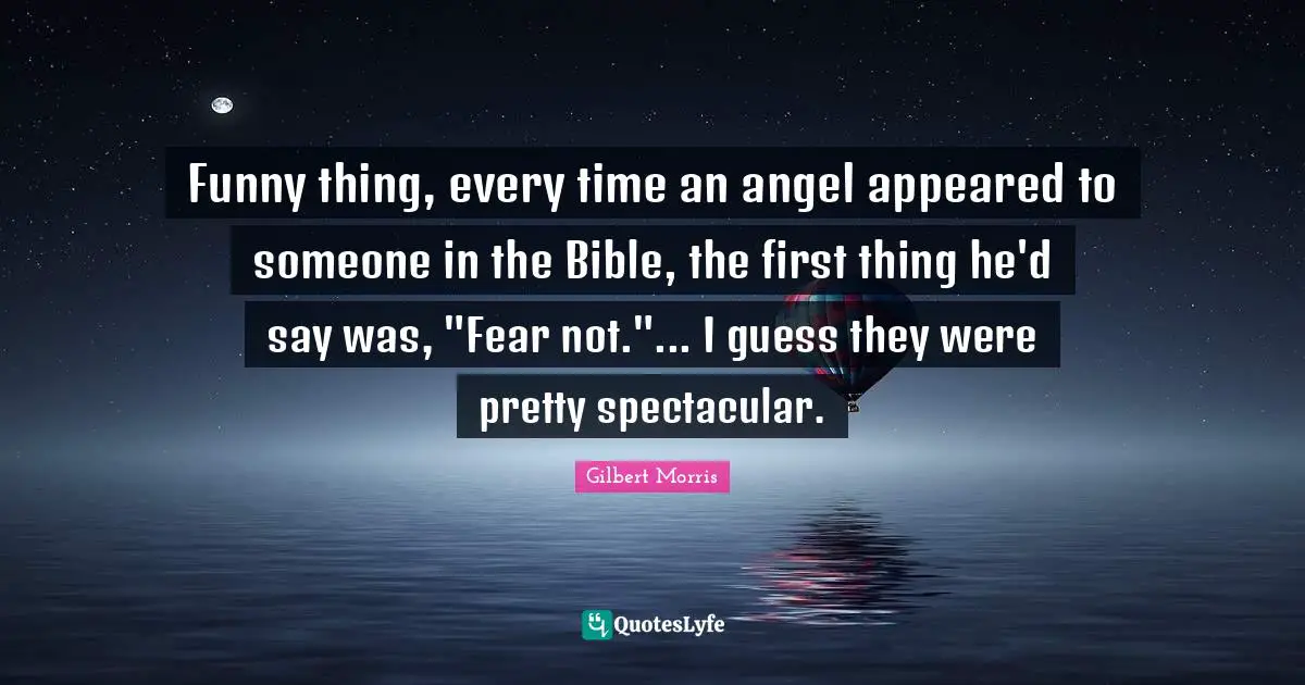 Funny thing, every time an angel appeared to someone in the Bible, the first thing he'd say was, "Fear not."... I guess they were pretty spectacular.