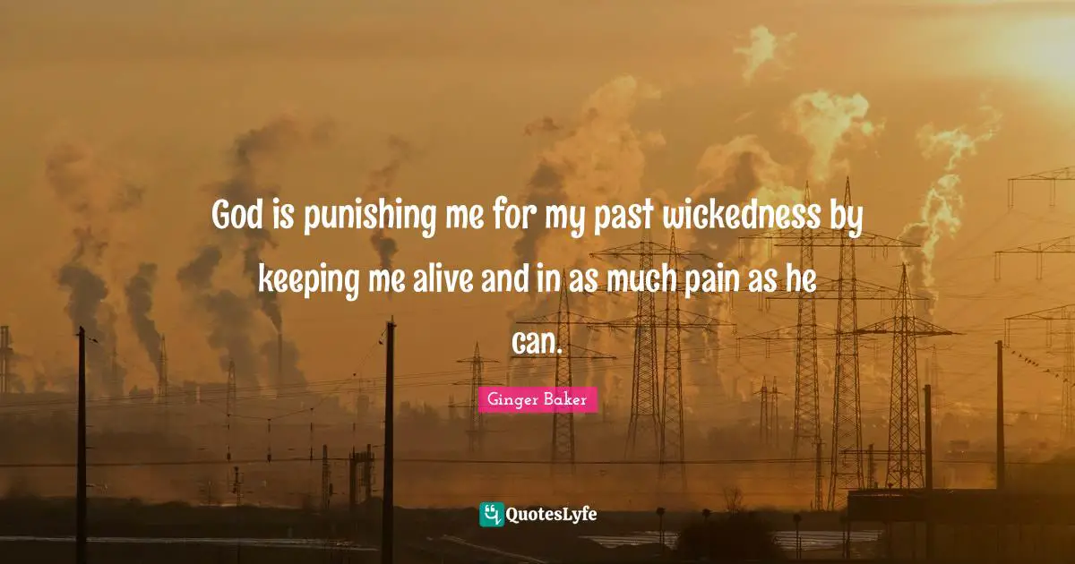 God is punishing me for my past wickedness by keeping me alive and in as much pain as he can.