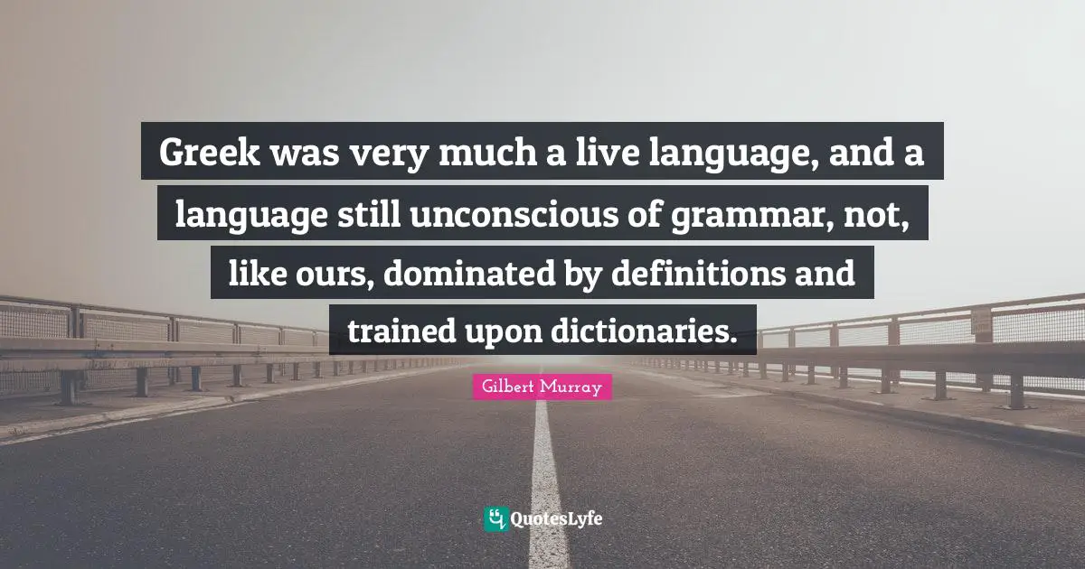 Definitions Quotes: "Greek was very much a live language, and a language still unconscious of grammar, not, like ours, dominated by definitions and trained upon dictionaries."