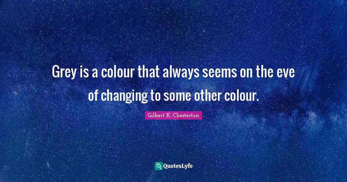 Grey is a colour that always seems on the eve of changing to some other colour.