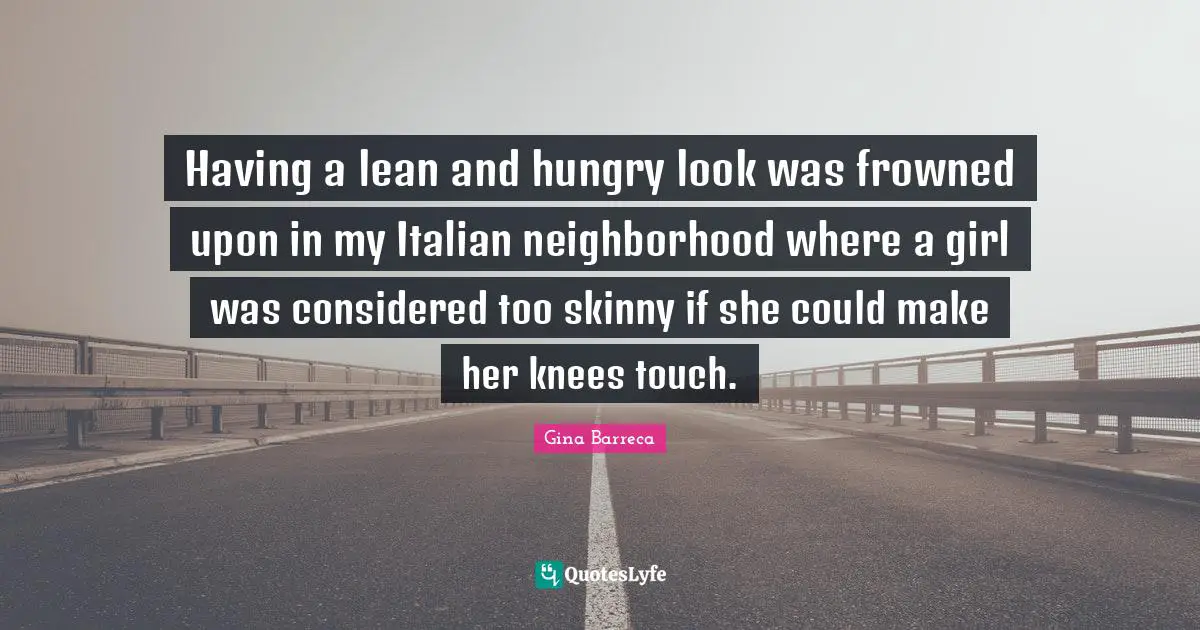 Having a lean and hungry look was frowned upon in my Italian neighborhood where a girl was considered too skinny if she could make her knees touch.