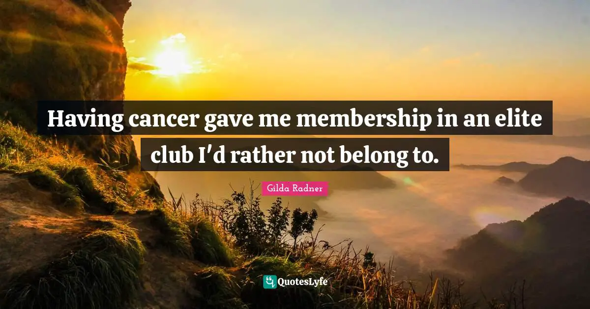 Gilda Radner Quotes: "Having cancer gave me membership in an elite club I'd rather not belong to."
