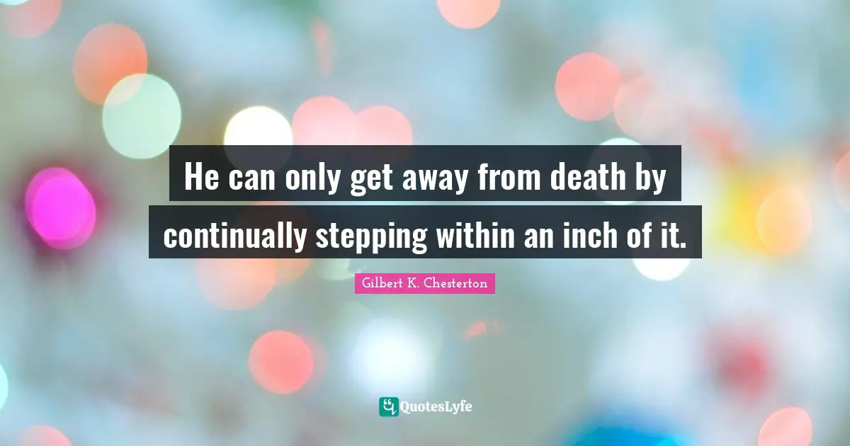 He can only get away from death by continually stepping within an inch of it.