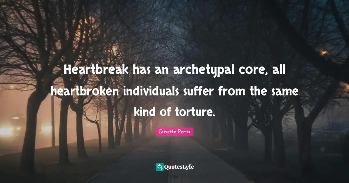 Heartbroken Quotes: "Heartbreak has an archetypal core, all heartbroken individuals suffer from the same kind of torture."