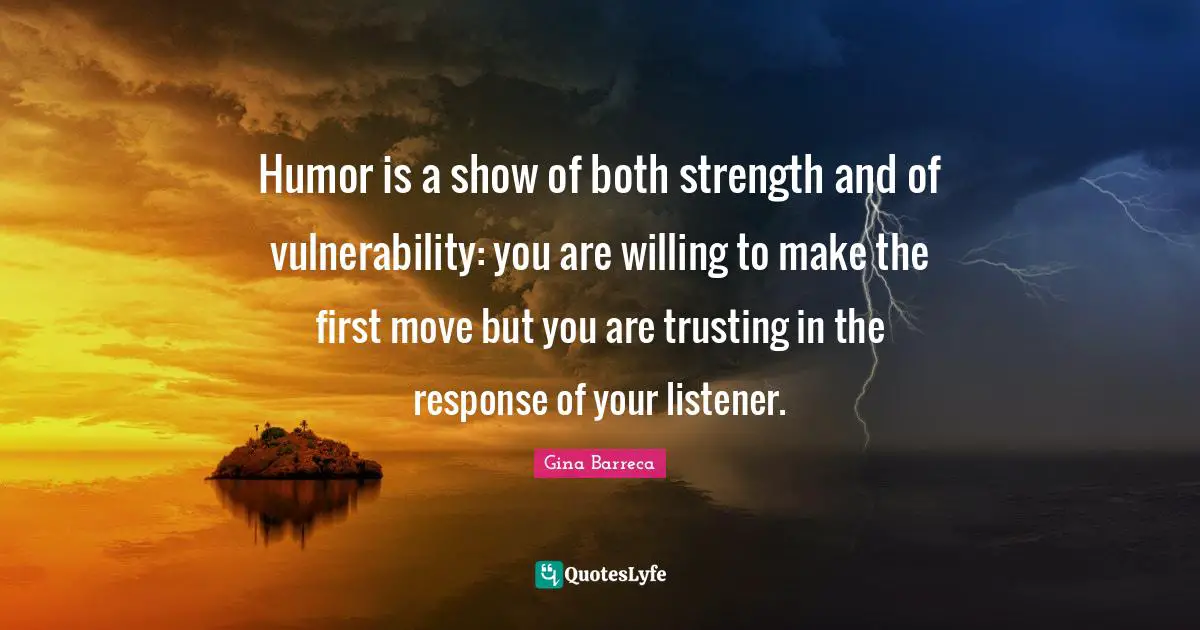 Humor is a show of both strength and of vulnerability: you are willing to make the first move but you are trusting in the response of your listener.