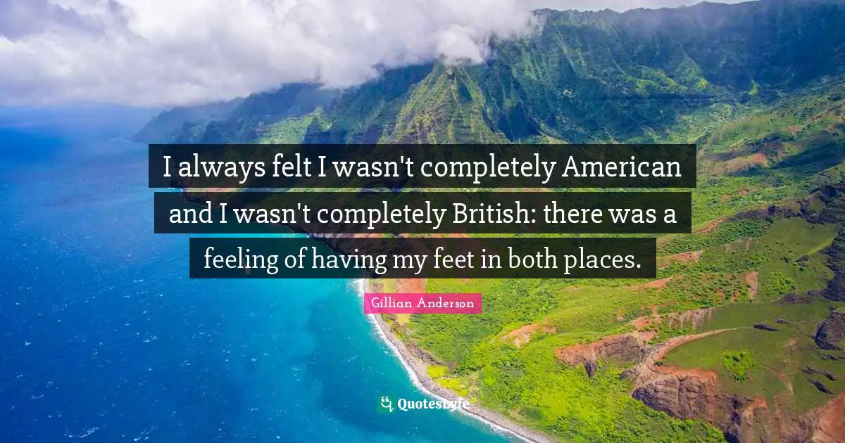 I always felt I wasn't completely American and I wasn't completely British: there was a feeling of having my feet in both places.