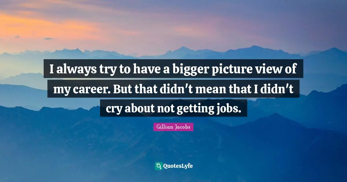 I always try to have a bigger picture view of my career. But that didn't mean that I didn't cry about not getting jobs.