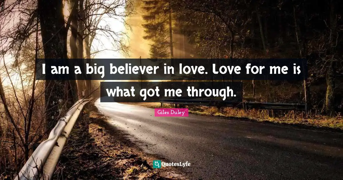 I am a big believer in love. Love for me is what got me through.
