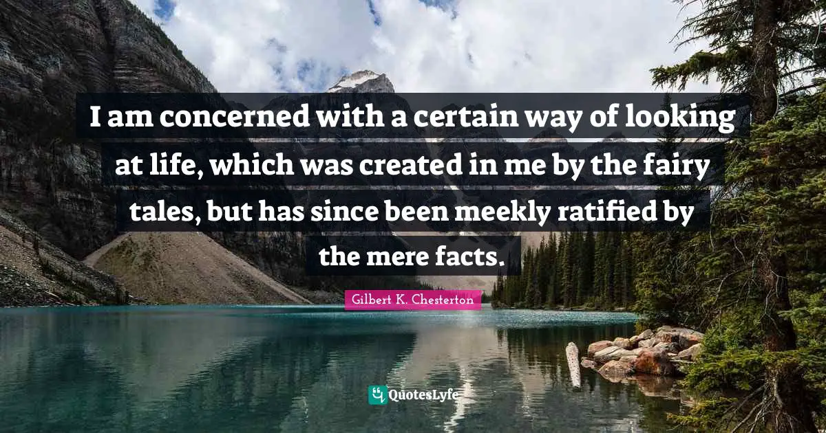 I am concerned with a certain way of looking at life, which was created in me by the fairy tales, but has since been meekly ratified by the mere facts.