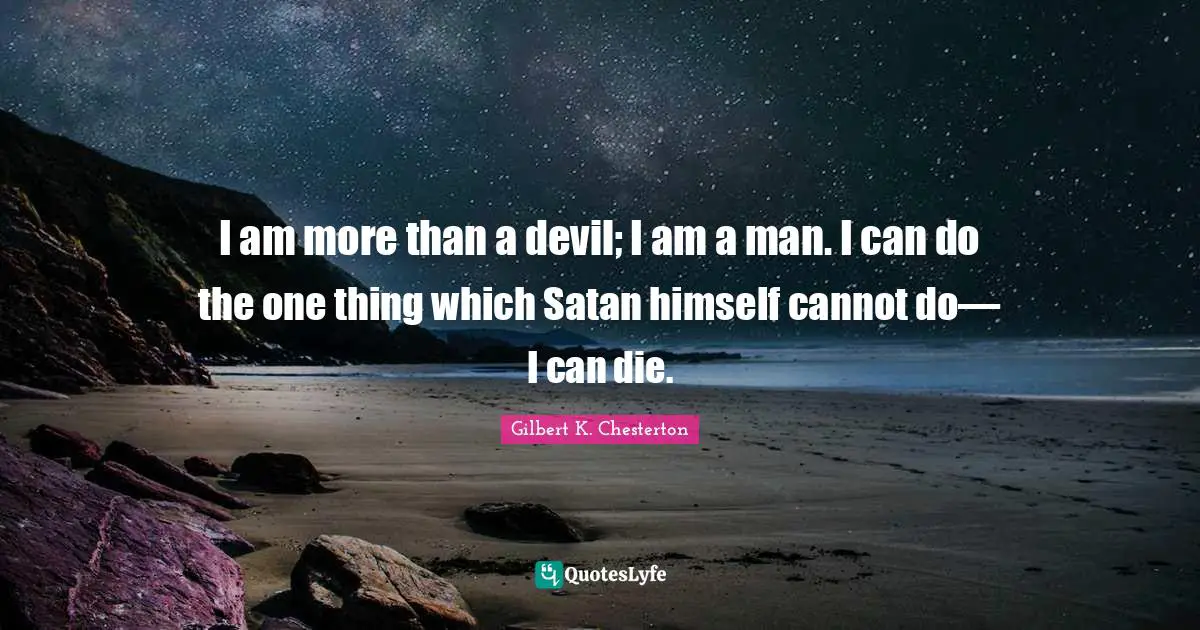 I am more than a devil; I am a man. I can do the one thing which Satan himself cannot do— I can die.