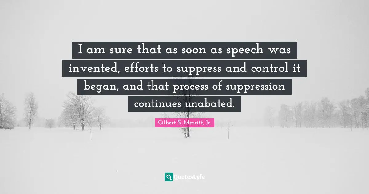 I am sure that as soon as speech was invented, efforts to suppress and control it began, and that process of suppression continues unabated.