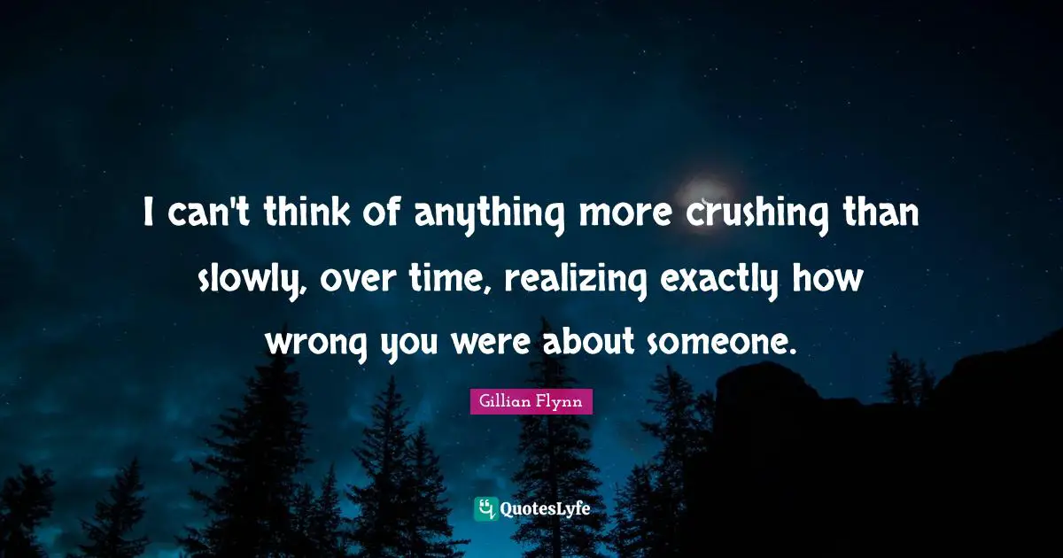 I can't think of anything more crushing than slowly, over time, realizing exactly how wrong you were about someone.