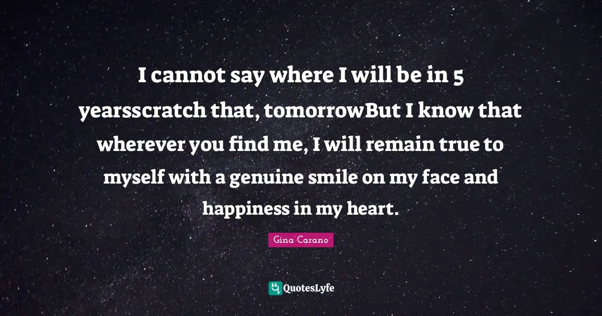 Gina Carano Quotes: "I cannot say where I will be in 5 yearsscratch that, tomorrowBut I know that wherever you find me, I will remain true to myself with a genuine smile on my face and happiness in my heart."
