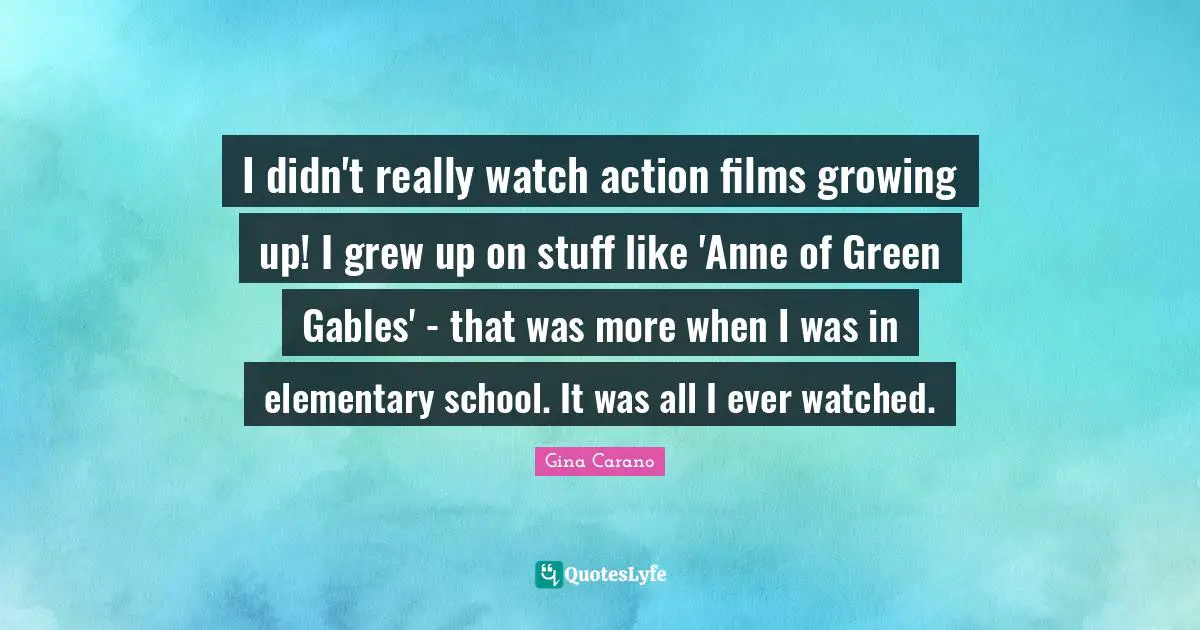 Gina Carano Quotes: "I didn't really watch action films growing up! I grew up on stuff like 'Anne of Green Gables' - that was more when I was in elementary school. It was all I ever watched."