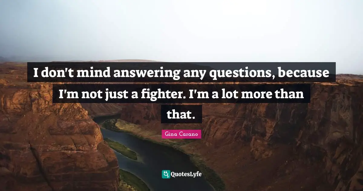 Gina Carano Quotes: "I don't mind answering any questions, because I'm not just a fighter. I'm a lot more than that."