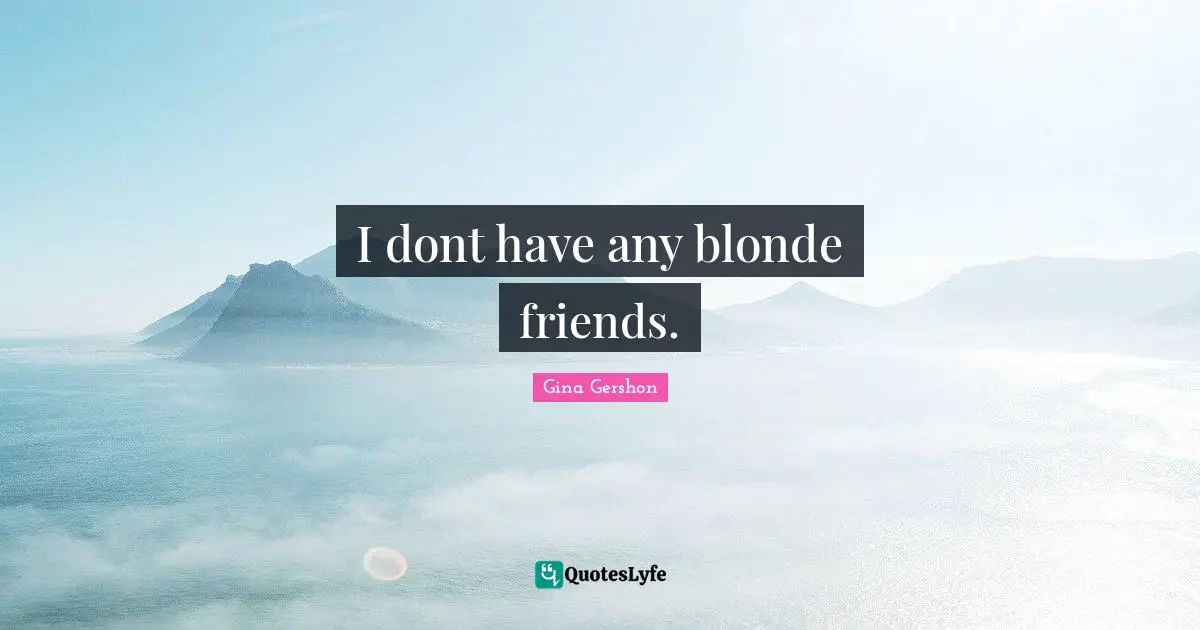 I dont have any blonde friends.