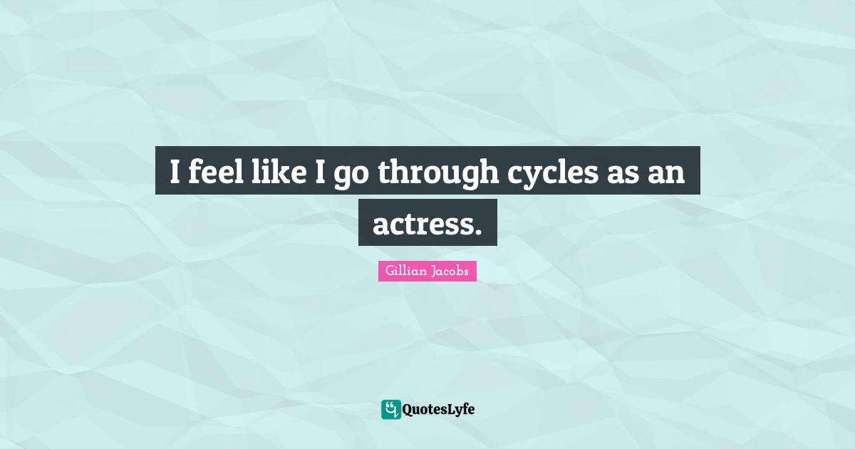 I feel like I go through cycles as an actress.