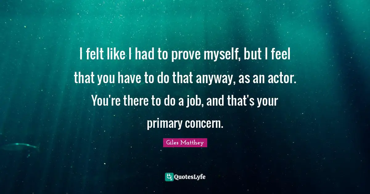I felt like I had to prove myself, but I feel that you have to do that anyway, as an actor. You're there to do a job, and that's your primary concern.