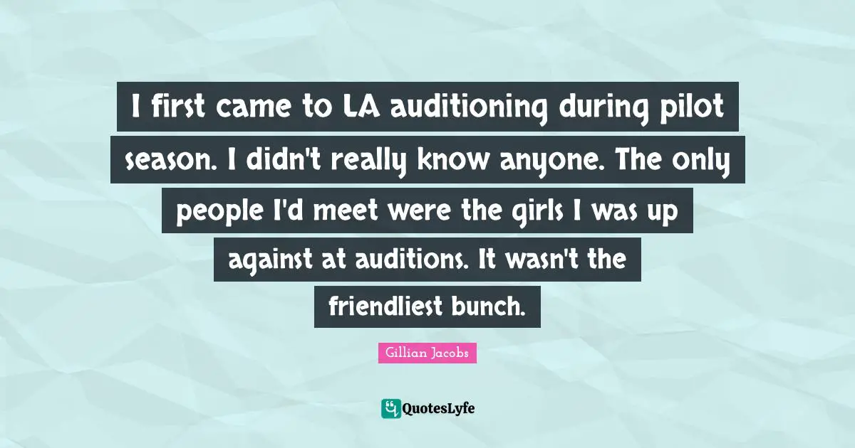 I first came to LA auditioning during pilot season. I didn't really know anyone. The only people I'd meet were the girls I was up against at auditions. It wasn't the friendliest bunch.