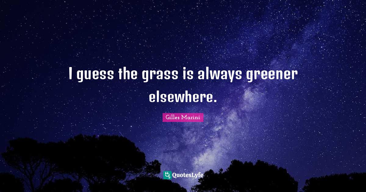 I guess the grass is always greener elsewhere.... Quote by Gilles