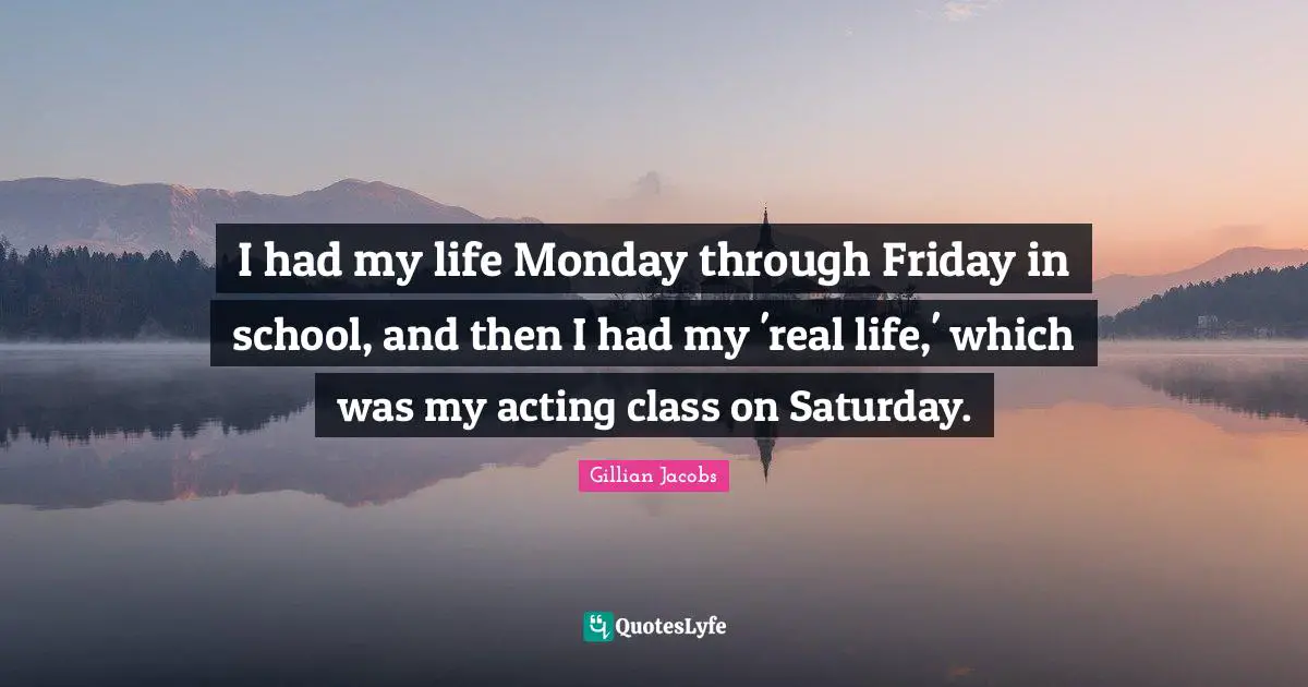 I had my life Monday through Friday in school, and then I had my 'real life,' which was my acting class on Saturday.