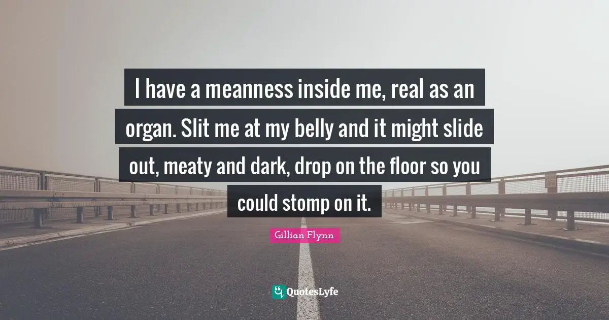 Belly Quotes: "I have a meanness inside me, real as an organ. Slit me at my belly and it might slide out, meaty and dark, drop on the floor so you could stomp on it."