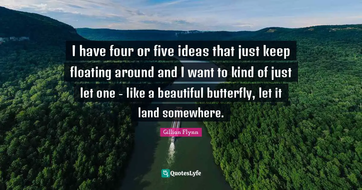 I have four or five ideas that just keep floating around and I want to kind of just let one - like a beautiful butterfly, let it land somewhere.
