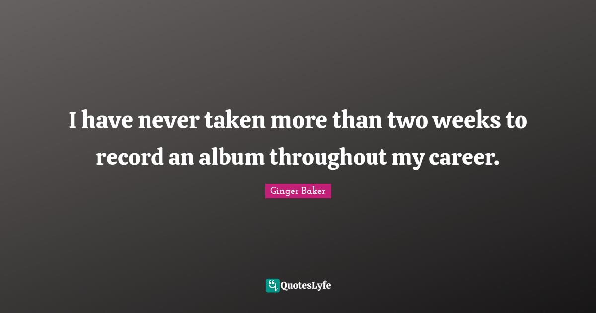 I have never taken more than two weeks to record an album throughout my career.