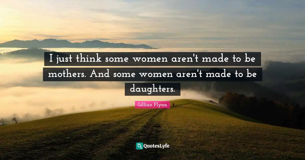 I just think some women aren't made to be mothers. And some women aren't made to be daughters.