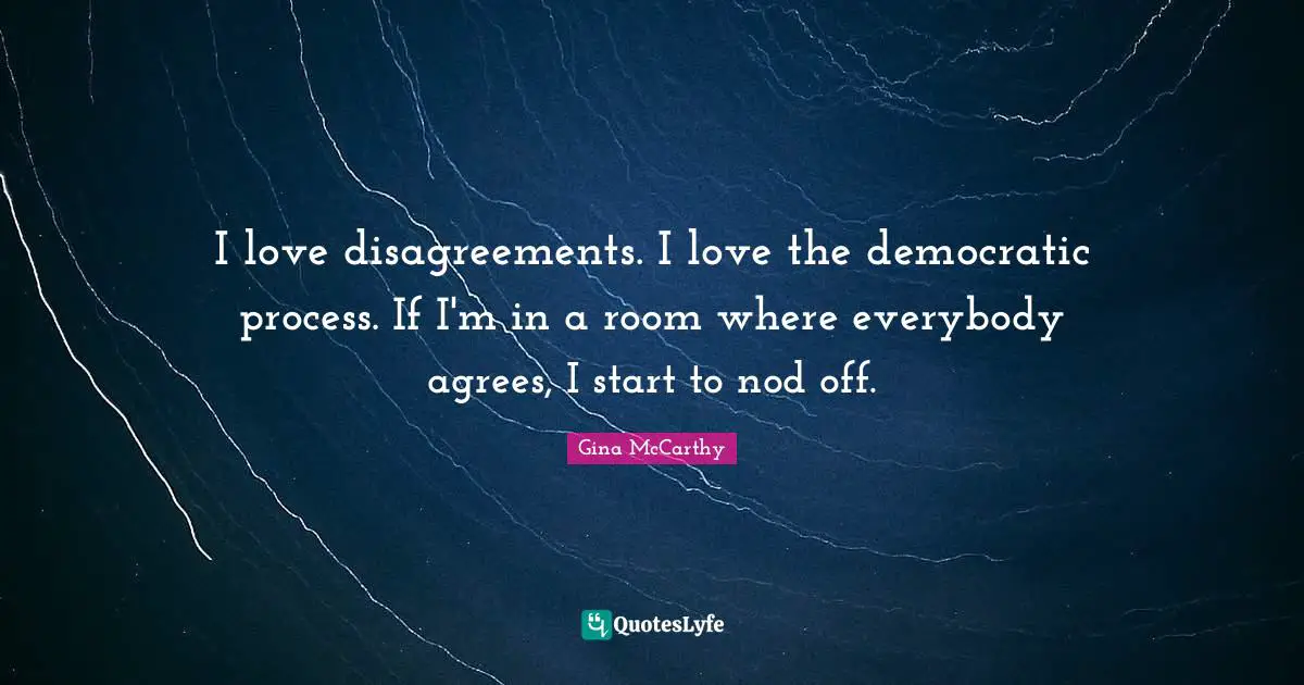 I love disagreements. I love the democratic process. If I'm in a room where everybody agrees, I start to nod off.
