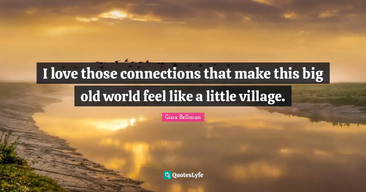 Connections Quotes: "I love those connections that make this big old world feel like a little village."