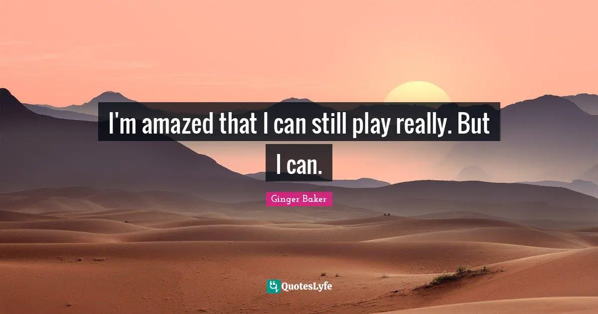 I'm amazed that I can still play really. But I can.