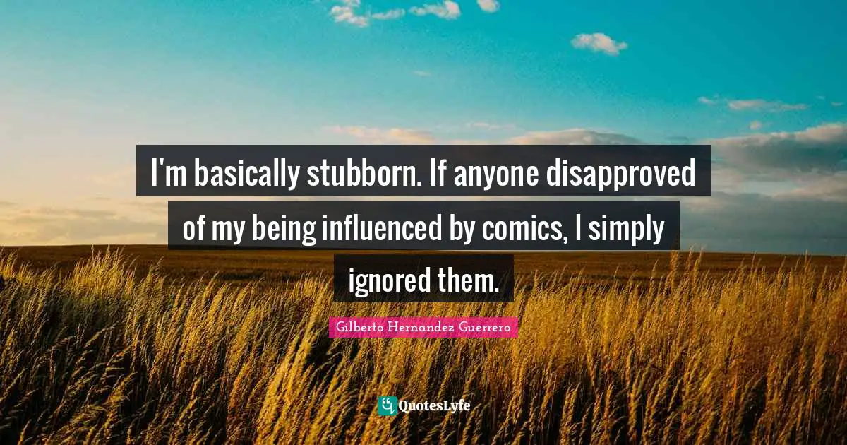 I'm basically stubborn. If anyone disapproved of my being influenced by comics, I simply ignored them.