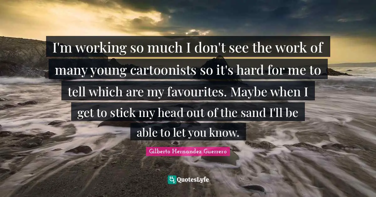 I'm working so much I don't see the work of many young cartoonists so it's hard for me to tell which are my favourites. Maybe when I get to stick my head out of the sand I'll be able to let you know.